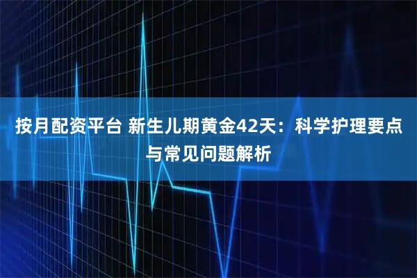按月配资平台 新生儿期黄金42天：科学护理要点与常见问题解析