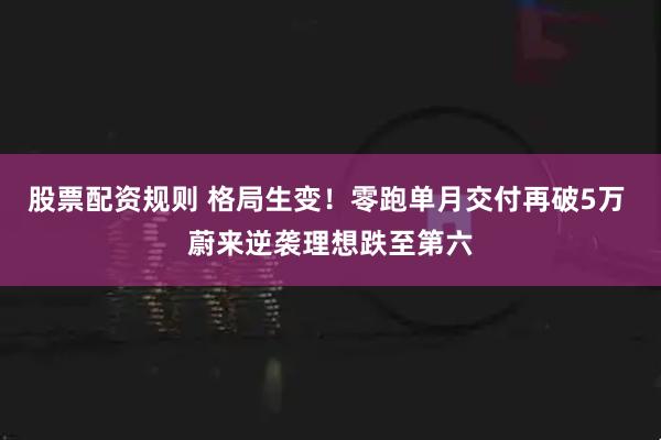 股票配资规则 格局生变！零跑单月交付再破5万 蔚来逆袭理想跌至第六