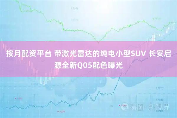 按月配资平台 带激光雷达的纯电小型SUV 长安启源全新Q05配色曝光