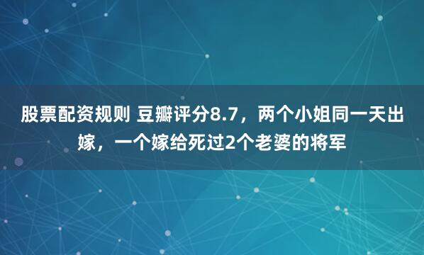 股票配资规则 豆瓣评分8.7，两个小姐同一天出嫁，一个嫁给死过2个老婆的将军