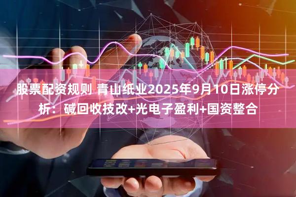 股票配资规则 青山纸业2025年9月10日涨停分析：碱回收技改+光电子盈利+国资整合
