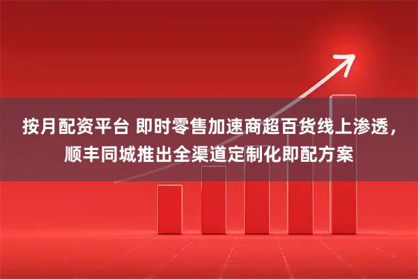 按月配资平台 即时零售加速商超百货线上渗透，顺丰同城推出全渠道定制化即配方案