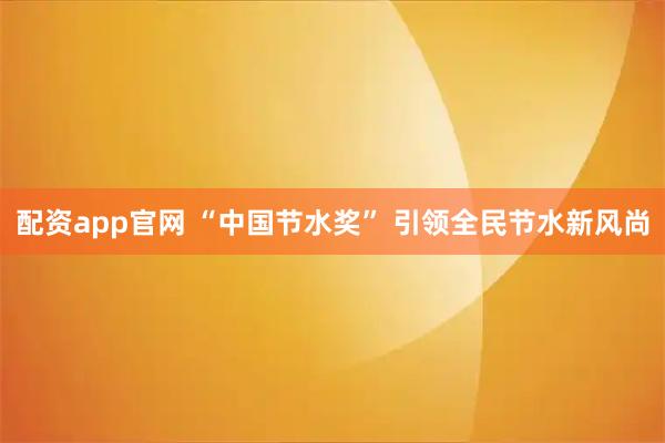 配资app官网 “中国节水奖” 引领全民节水新风尚