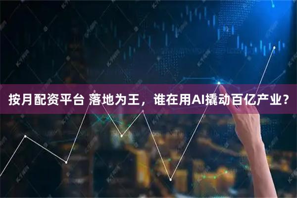 按月配资平台 落地为王，谁在用AI撬动百亿产业？