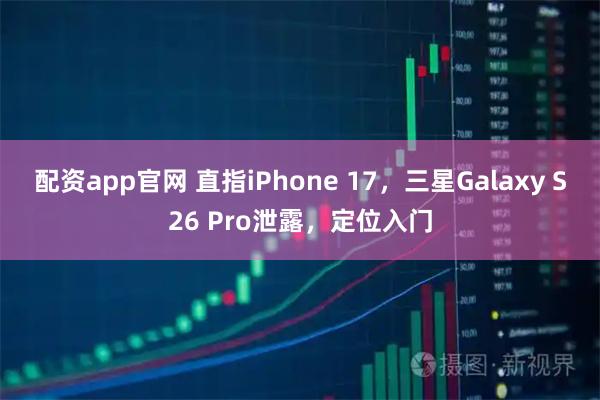 配资app官网 直指iPhone 17，三星Galaxy S26 Pro泄露，定位入门