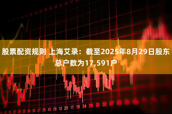 股票配资规则 上海艾录：截至2025年8月29日股东总户数为17,591户