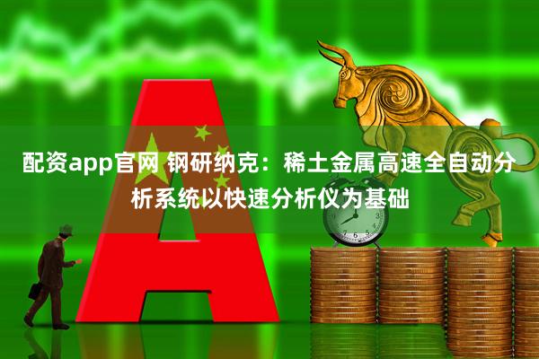配资app官网 钢研纳克：稀土金属高速全自动分析系统以快速分析仪为基础