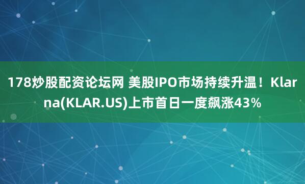 178炒股配资论坛网 美股IPO市场持续升温！Klarna(KLAR.US)上市首日一度飙涨43%