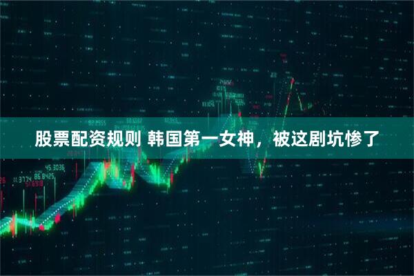 股票配资规则 韩国第一女神，被这剧坑惨了