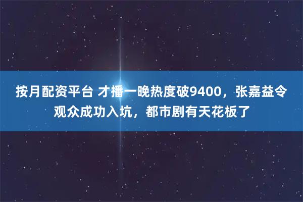 按月配资平台 才播一晚热度破9400，张嘉益令观众成功入坑，都市剧有天花板了