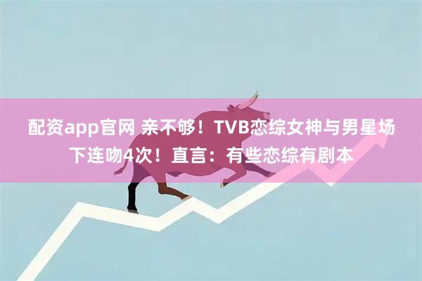 配资app官网 亲不够！TVB恋综女神与男星场下连吻4次！直言：有些恋综有剧本