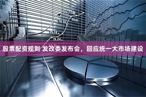 股票配资规则 发改委发布会，回应统一大市场建设