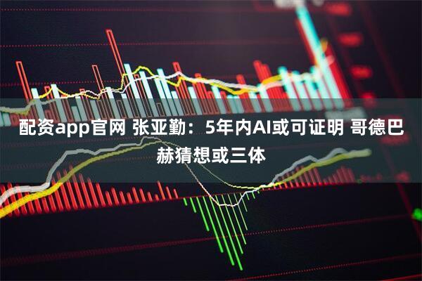 配资app官网 张亚勤：5年内AI或可证明 哥德巴赫猜想或三体