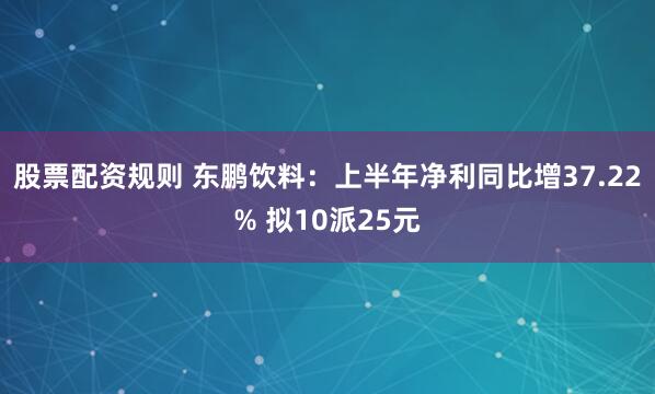 股票配资规则 东鹏饮料：上半年净利同比增37.22% 拟10派25元