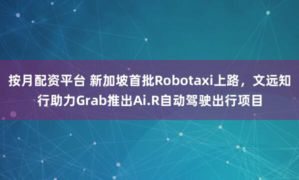 按月配资平台 新加坡首批Robotaxi上路，文远知行助力Grab推出Ai.R自动驾驶出行项目
