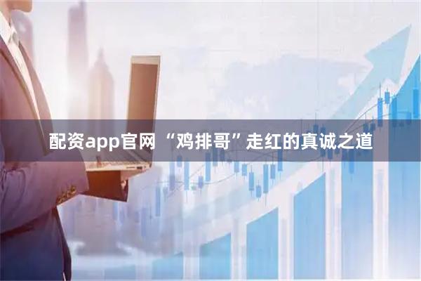 配资app官网 “鸡排哥”走红的真诚之道