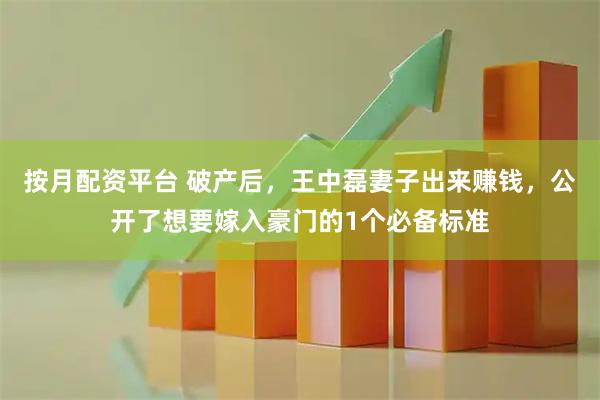 按月配资平台 破产后，王中磊妻子出来赚钱，公开了想要嫁入豪门的1个必备标准