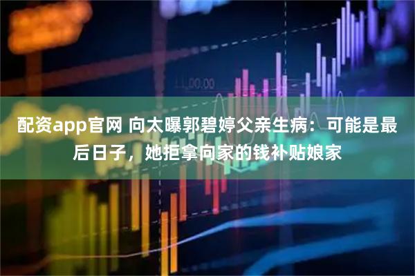 配资app官网 向太曝郭碧婷父亲生病：可能是最后日子，她拒拿向家的钱补贴娘家