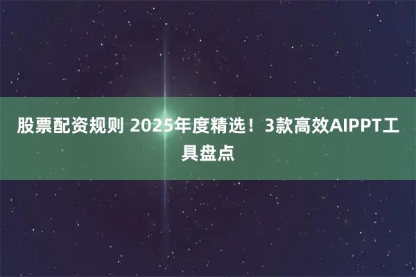 股票配资规则 2025年度精选！3款高效AIPPT工具盘点