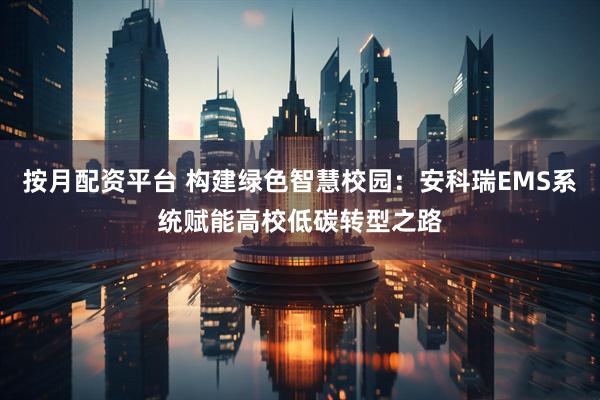 按月配资平台 构建绿色智慧校园：安科瑞EMS系统赋能高校低碳转型之路