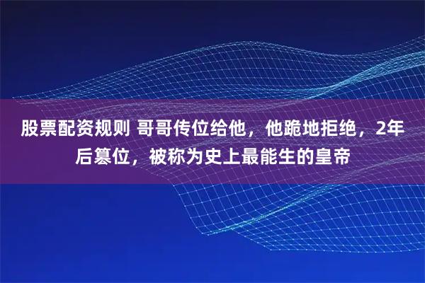 股票配资规则 哥哥传位给他，他跪地拒绝，2年后篡位，被称为史上最能生的皇帝
