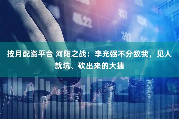 按月配资平台 河阳之战：李光弼不分敌我，见人就坑、砍出来的大捷