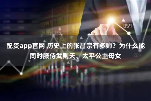 配资app官网 历史上的张昌宗有多帅？为什么能同时服侍武则天、太平公主母女