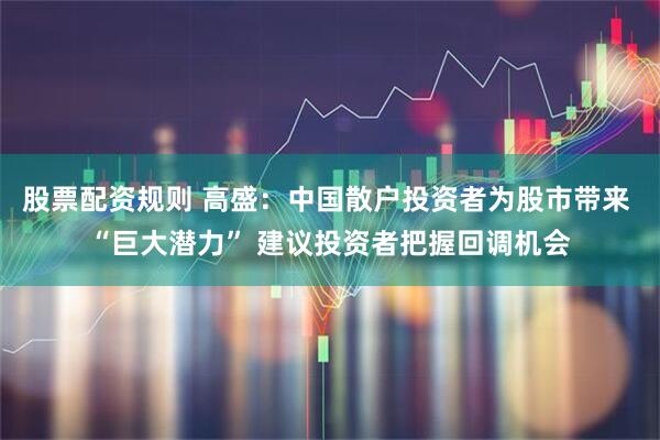 股票配资规则 高盛：中国散户投资者为股市带来 “巨大潜力” 建议投资者把握回调机会