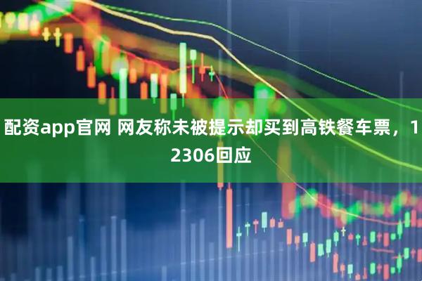 配资app官网 网友称未被提示却买到高铁餐车票，12306回应