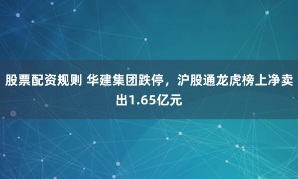 股票配资规则 华建集团跌停，沪股通龙虎榜上净卖出1.65亿元