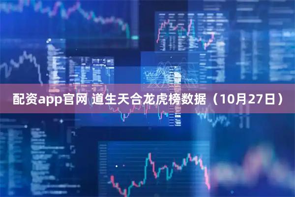 配资app官网 道生天合龙虎榜数据（10月27日）
