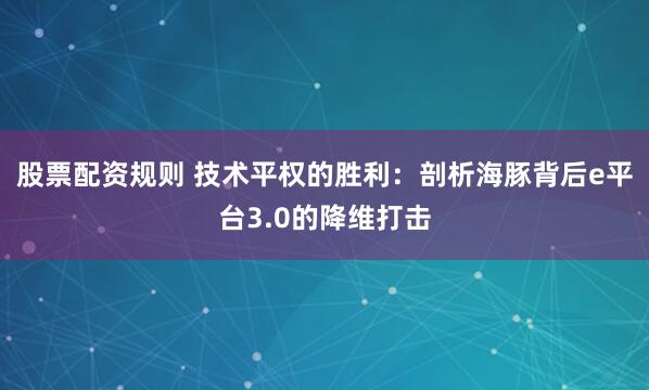 股票配资规则 技术平权的胜利：剖析海豚背后e平台3.0的降维打击