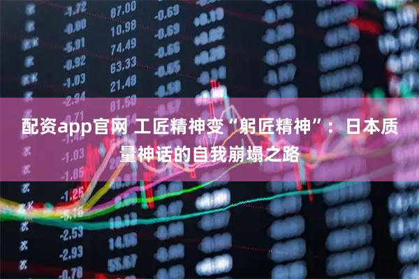 配资app官网 工匠精神变“躬匠精神”：日本质量神话的自我崩塌之路
