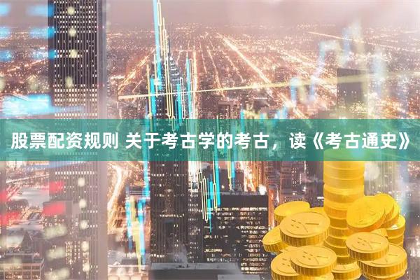 股票配资规则 关于考古学的考古，读《考古通史》