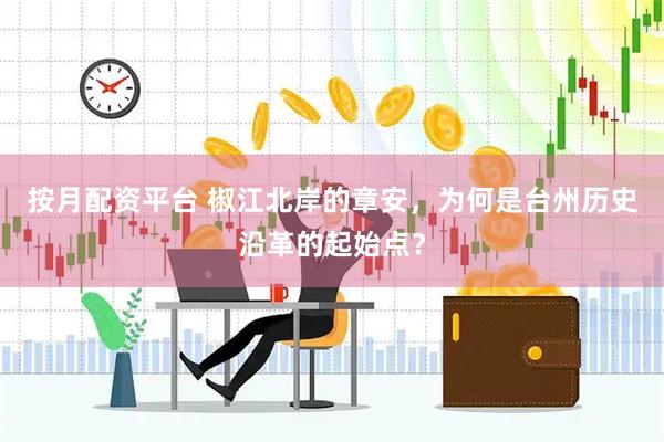 按月配资平台 椒江北岸的章安，为何是台州历史沿革的起始点？