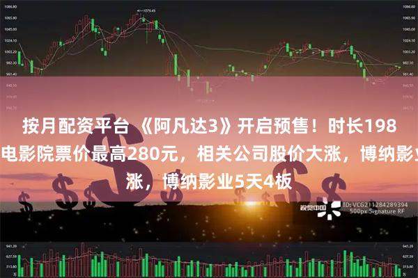 按月配资平台 《阿凡达3》开启预售！时长198分钟，有电影院票价最高280元，相关公司股价大涨，博纳影业5天4板