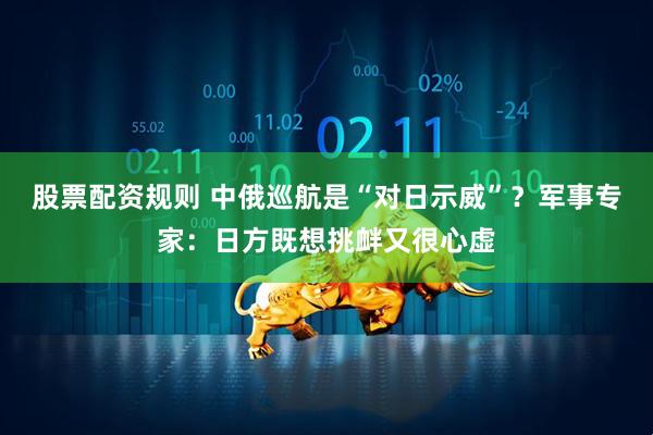 股票配资规则 中俄巡航是“对日示威”？军事专家：日方既想挑衅又很心虚