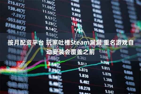 按月配资平台 玩家吐槽Steam漏洞 重名游戏自动安装会覆盖之前