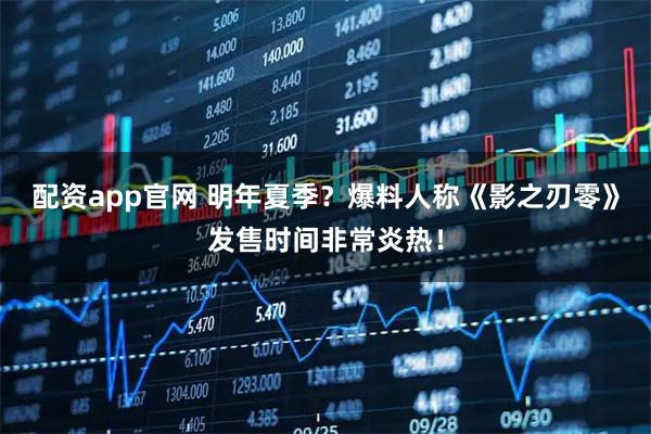配资app官网 明年夏季？爆料人称《影之刃零》发售时间非常炎热！