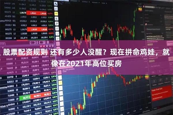 股票配资规则 还有多少人没醒？现在拼命鸡娃，就像在2021年高位买房