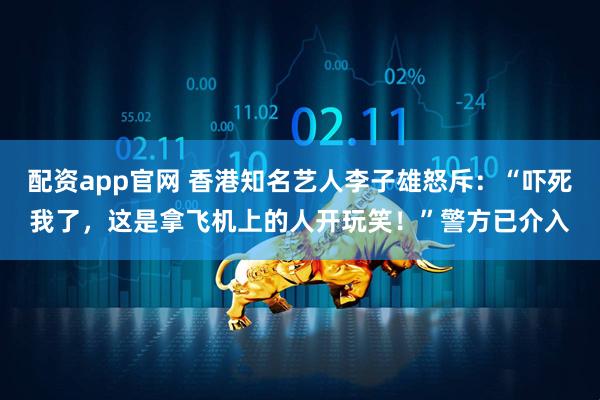 配资app官网 香港知名艺人李子雄怒斥：“吓死我了，这是拿飞机上的人开玩笑！”警方已介入
