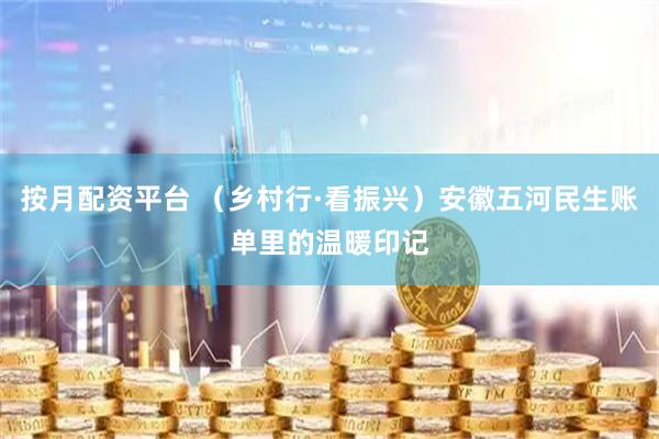 按月配资平台 （乡村行·看振兴）安徽五河民生账单里的温暖印记