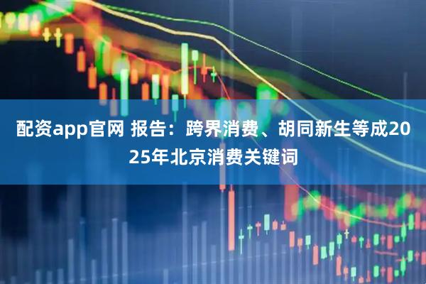 配资app官网 报告：跨界消费、胡同新生等成2025年北京消费关键词