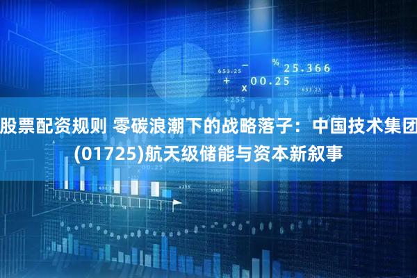 股票配资规则 零碳浪潮下的战略落子：中国技术集团(01725)航天级储能与资本新叙事