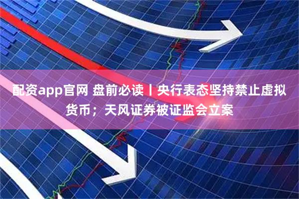 配资app官网 盘前必读丨央行表态坚持禁止虚拟货币；天风证券被证监会立案