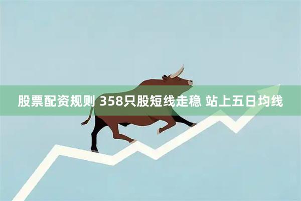 股票配资规则 358只股短线走稳 站上五日均线