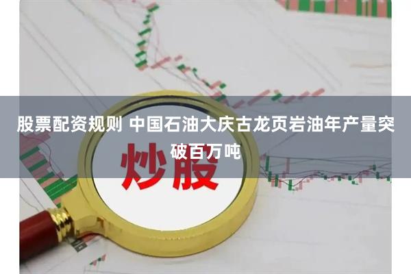 股票配资规则 中国石油大庆古龙页岩油年产量突破百万吨