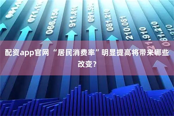 配资app官网 “居民消费率”明显提高将带来哪些改变？
