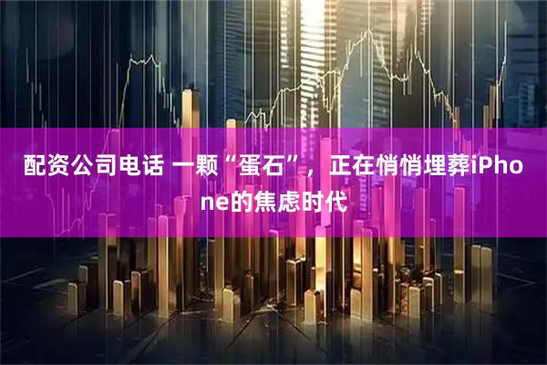 配资公司电话 一颗“蛋石”，正在悄悄埋葬iPhone的焦虑时代