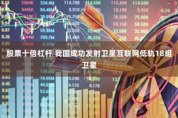 股票十倍杠杆 我国成功发射卫星互联网低轨18组卫星